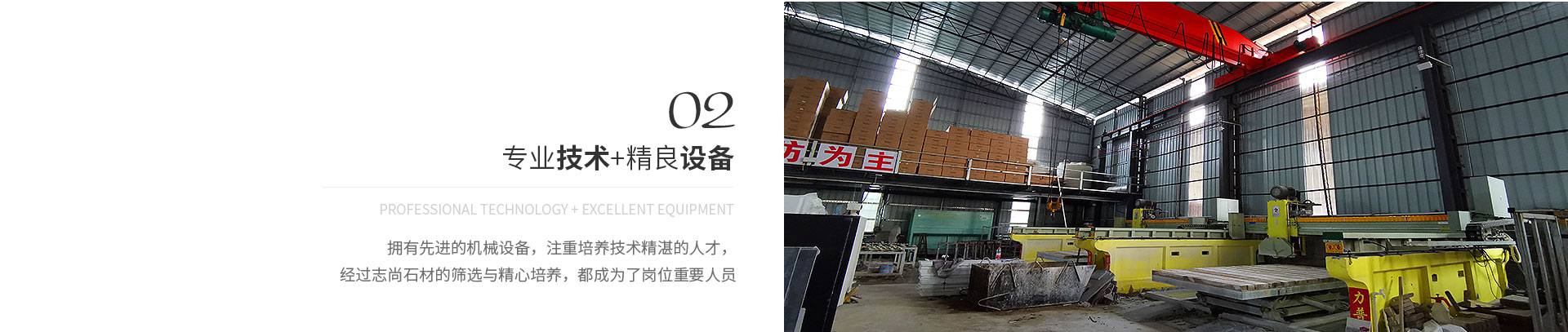 專業(yè)技術(shù)+精良設(shè)備,Professional technology + excellent equipment,擁有先進(jìn)的機(jī)械設(shè)備，注重培養(yǎng)技術(shù)精湛的人才，
             經(jīng)過志尚石材的篩選與精心培養(yǎng)，都成為了崗位重要人員